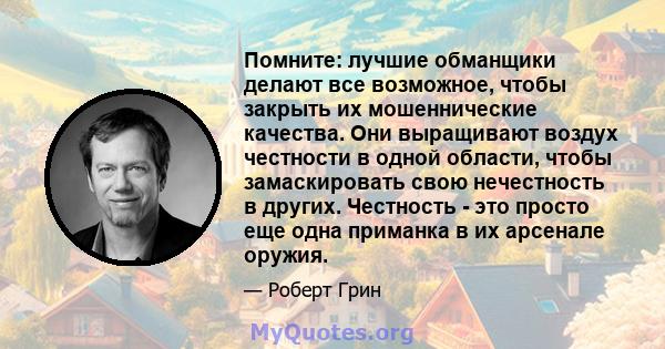 Помните: лучшие обманщики делают все возможное, чтобы закрыть их мошеннические качества. Они выращивают воздух честности в одной области, чтобы замаскировать свою нечестность в других. Честность - это просто еще одна