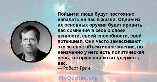 Поймите: люди будут постоянно нападать на вас в жизни. Одним из их основных оружия будет привить вас сомнения в себе о своей ценности, своей способности, свой потенциал. Они часто замаскивают это за свое объективное