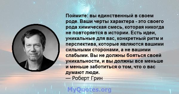 Поймите: вы единственный в своем роде. Ваши черты характера - это своего рода химическая смесь, которая никогда не повторяется в истории. Есть идеи, уникальные для вас, конкретный ритм и перспектива, которые являются