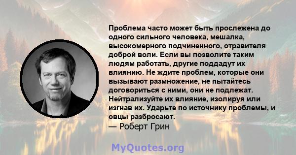 Проблема часто может быть прослежена до одного сильного человека, мешалка, высокомерного подчиненного, отравителя доброй воли. Если вы позволите таким людям работать, другие поддадут их влиянию. Не ждите проблем,