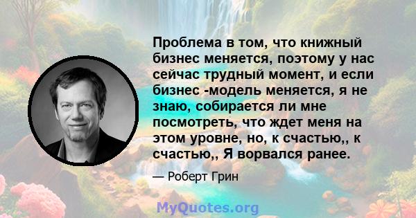 Проблема в том, что книжный бизнес меняется, поэтому у нас сейчас трудный момент, и если бизнес -модель меняется, я не знаю, собирается ли мне посмотреть, что ждет меня на этом уровне, но, к счастью,, к счастью,, Я