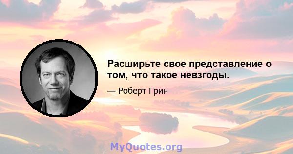 Расширьте свое представление о том, что такое невзгоды.