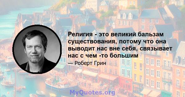 Религия - это великий бальзам существования, потому что она выводит нас вне себя, связывает нас с чем -то большим