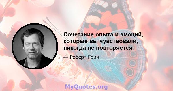 Сочетание опыта и эмоций, которые вы чувствовали, никогда не повторяется.