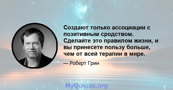 Создают только ассоциации с позитивным сродством. Сделайте это правилом жизни, и вы принесете пользу больше, чем от всей терапии в мире.