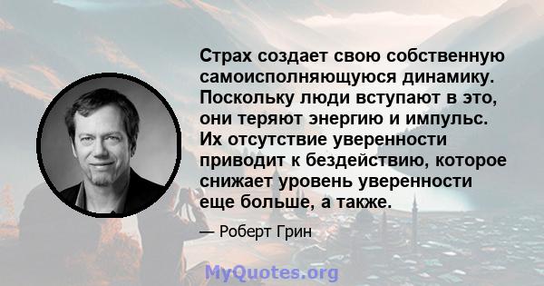 Страх создает свою собственную самоисполняющуюся динамику. Поскольку люди вступают в это, они теряют энергию и импульс. Их отсутствие уверенности приводит к бездействию, которое снижает уровень уверенности еще больше, а 