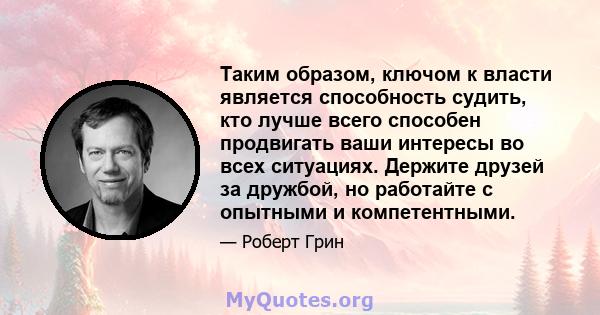 Таким образом, ключом к власти является способность судить, кто лучше всего способен продвигать ваши интересы во всех ситуациях. Держите друзей за дружбой, но работайте с опытными и компетентными.