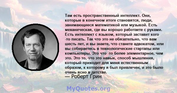 Там есть пространственный интеллект. Они, которые в конечном итоге становятся, люди, занимающиеся математикой или музыкой. Есть механическая, где вы хорошо работаете с руками. Есть интеллект с языком, который заставит