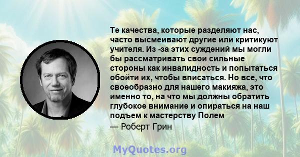 Те качества, которые разделяют нас, часто высмеивают другие или критикуют учителя. Из -за этих суждений мы могли бы рассматривать свои сильные стороны как инвалидность и попытаться обойти их, чтобы вписаться. Но все,