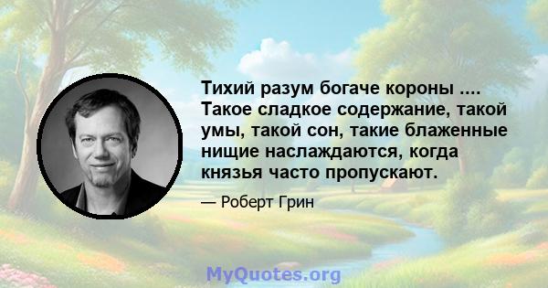 Тихий разум богаче короны .... Такое сладкое содержание, такой умы, такой сон, такие блаженные нищие наслаждаются, когда князья часто пропускают.