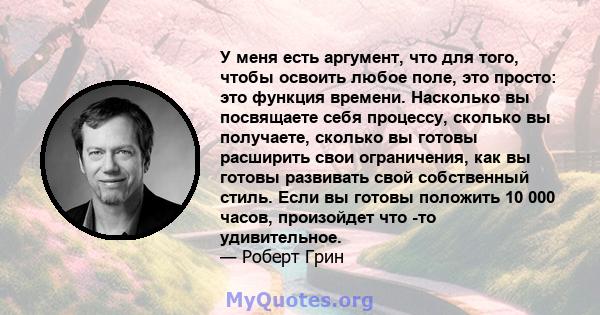 У меня есть аргумент, что для того, чтобы освоить любое поле, это просто: это функция времени. Насколько вы посвящаете себя процессу, сколько вы получаете, сколько вы готовы расширить свои ограничения, как вы готовы