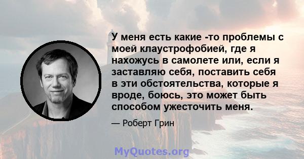 У меня есть какие -то проблемы с моей клаустрофобией, где я нахожусь в самолете или, если я заставляю себя, поставить себя в эти обстоятельства, которые я вроде, боюсь, это может быть способом ужесточить меня.