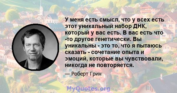 У меня есть смысл, что у всех есть этот уникальный набор ДНК, который у вас есть. В вас есть что -то другое генетически. Вы уникальны - это то, что я пытаюсь сказать - сочетание опыта и эмоций, которые вы чувствовали,