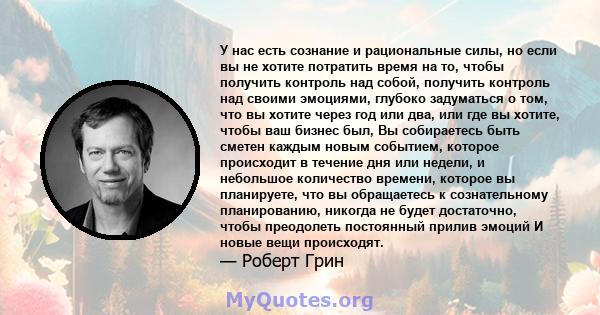 У нас есть сознание и рациональные силы, но если вы не хотите потратить время на то, чтобы получить контроль над собой, получить контроль над своими эмоциями, глубоко задуматься о том, что вы хотите через год или два,