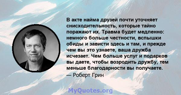 В акте найма друзей почти уточняет снисходительность, которые тайно поражают их. Травма будет медленно: немного больше честности, вспышки обиды и зависти здесь и там, и прежде чем вы это узнаете, ваша дружба исчезает.