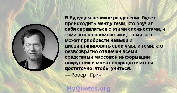 В будущем великое разделение будет происходить между теми, кто обучил себя справляться с этими сложностями, и теми, кто ошеломлен ими, - теми, кто может приобрести навыки и дисциплинировать свои умы, и теми, кто