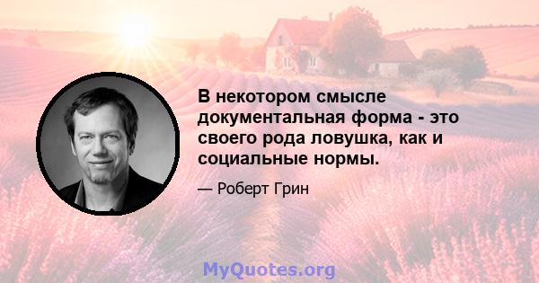 В некотором смысле документальная форма - это своего рода ловушка, как и социальные нормы.