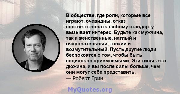 В обществе, где роли, которые все играют, очевидны, отказ соответствовать любому стандарту вызывает интерес. Будьте как мужчина, так и женственные, наглый и очаровательный, тонкий и возмутительный. Пусть другие люди