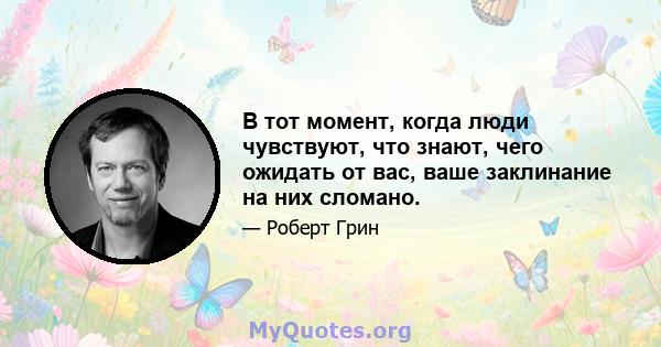 В тот момент, когда люди чувствуют, что знают, чего ожидать от вас, ваше заклинание на них сломано.