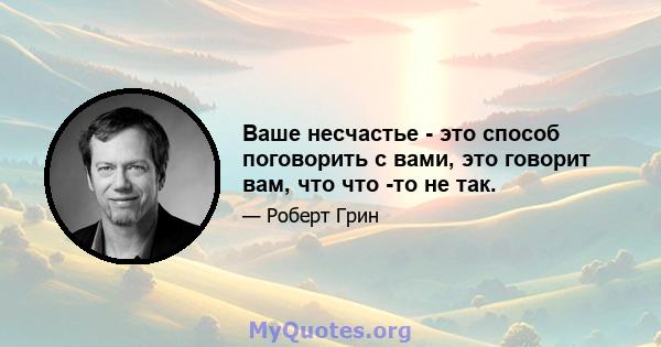 Ваше несчастье - это способ поговорить с вами, это говорит вам, что что -то не так.