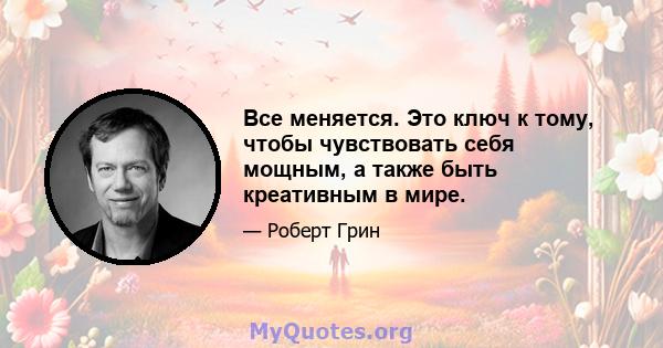 Все меняется. Это ключ к тому, чтобы чувствовать себя мощным, а также быть креативным в мире.