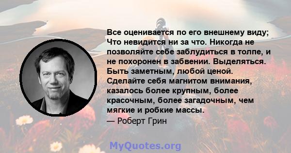 Все оценивается по его внешнему виду; Что невидится ни за что. Никогда не позволяйте себе заблудиться в толпе, и не похоронен в забвении. Выделяться. Быть заметным, любой ценой. Сделайте себя магнитом внимания, казалось 