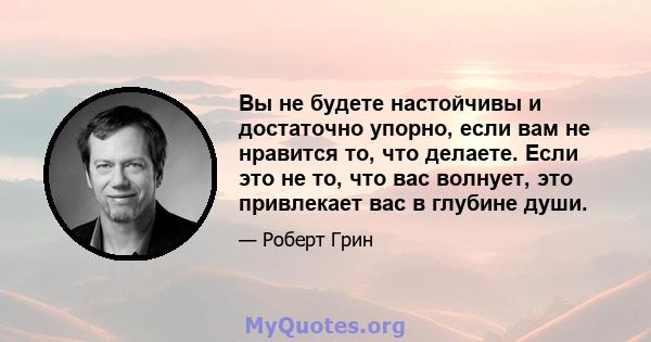 Вы не будете настойчивы и достаточно упорно, если вам не нравится то, что делаете. Если это не то, что вас волнует, это привлекает вас в глубине души.