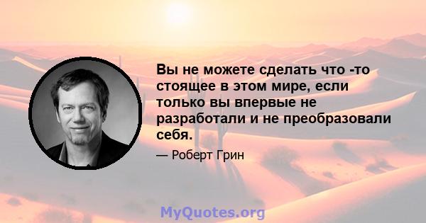 Вы не можете сделать что -то стоящее в этом мире, если только вы впервые не разработали и не преобразовали себя.