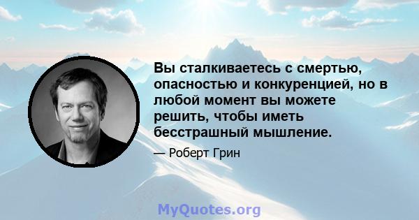 Вы сталкиваетесь с смертью, опасностью и конкуренцией, но в любой момент вы можете решить, чтобы иметь бесстрашный мышление.