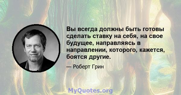 Вы всегда должны быть готовы сделать ставку на себя, на свое будущее, направляясь в направлении, которого, кажется, боятся другие.