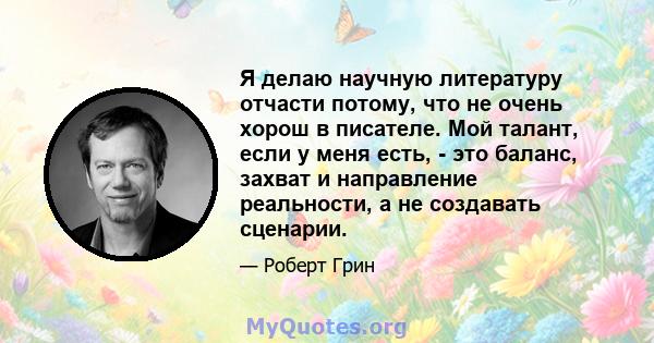 Я делаю научную литературу отчасти потому, что не очень хорош в писателе. Мой талант, если у меня есть, - это баланс, захват и направление реальности, а не создавать сценарии.