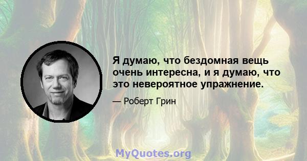 Я думаю, что бездомная вещь очень интересна, и я думаю, что это невероятное упражнение.