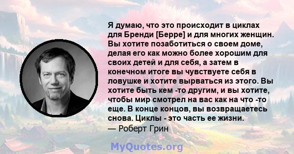 Я думаю, что это происходит в циклах для Бренди [Берре] и для многих женщин. Вы хотите позаботиться о своем доме, делая его как можно более хорошим для своих детей и для себя, а затем в конечном итоге вы чувствуете себя 