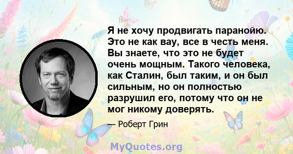 Я не хочу продвигать паранойю. Это не как вау, все в честь меня. Вы знаете, что это не будет очень мощным. Такого человека, как Сталин, был таким, и он был сильным, но он полностью разрушил его, потому что он не мог