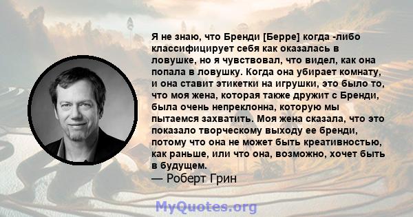 Я не знаю, что Бренди [Берре] когда -либо классифицирует себя как оказалась в ловушке, но я чувствовал, что видел, как она попала в ловушку. Когда она убирает комнату, и она ставит этикетки на игрушки, это было то, что