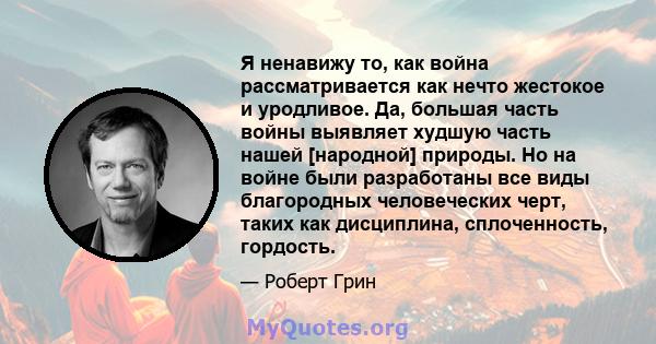 Я ненавижу то, как война рассматривается как нечто жестокое и уродливое. Да, большая часть войны выявляет худшую часть нашей [народной] природы. Но на войне были разработаны все виды благородных человеческих черт, таких 