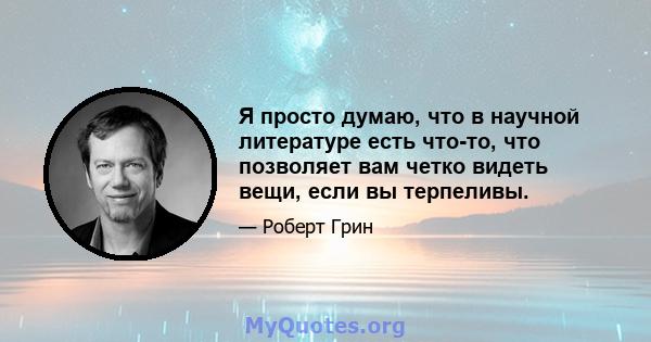 Я просто думаю, что в научной литературе есть что-то, что позволяет вам четко видеть вещи, если вы терпеливы.