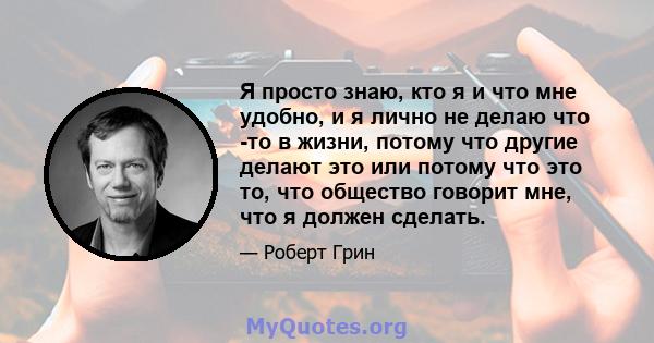 Я просто знаю, кто я и что мне удобно, и я лично не делаю что -то в жизни, потому что другие делают это или потому что это то, что общество говорит мне, что я должен сделать.