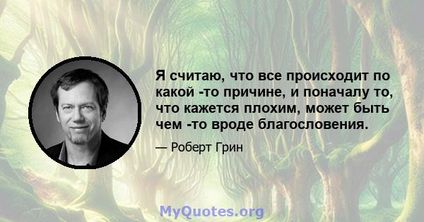 Я считаю, что все происходит по какой -то причине, и поначалу то, что кажется плохим, может быть чем -то вроде благословения.