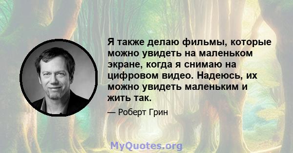 Я также делаю фильмы, которые можно увидеть на маленьком экране, когда я снимаю на цифровом видео. Надеюсь, их можно увидеть маленьким и жить так.