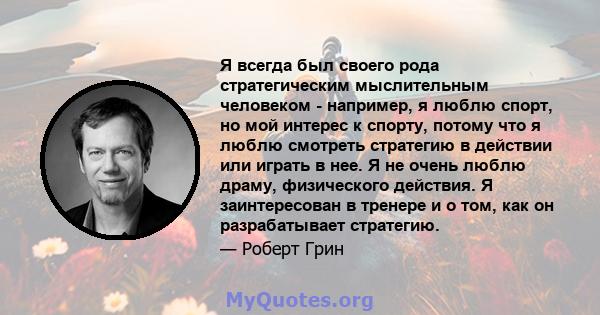 Я всегда был своего рода стратегическим мыслительным человеком - например, я люблю спорт, но мой интерес к спорту, потому что я люблю смотреть стратегию в действии или играть в нее. Я не очень люблю драму, физического