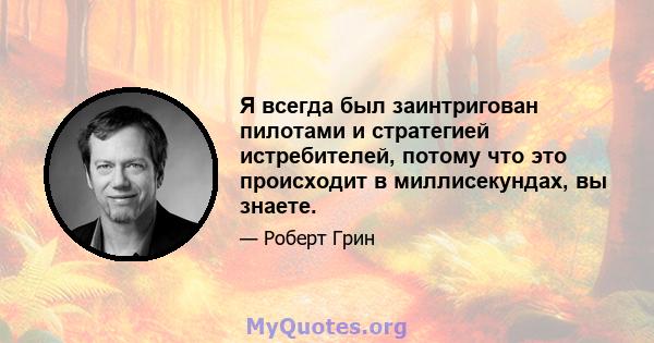 Я всегда был заинтригован пилотами и стратегией истребителей, потому что это происходит в миллисекундах, вы знаете.