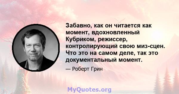 Забавно, как он читается как момент, вдохновленный Кубриком, режиссер, контролирующий свою миз-сцен. Что это на самом деле, так это документальный момент.