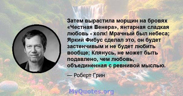 Затем вырастила морщин на бровях «Честная Венера», янтарная сладкая любовь - холк! Мрачный был небеса; Яркий Фибус сделал это, он будет застенчивым и не будет любить вообще; Клянусь, не может быть подавлено, чем любовь, 