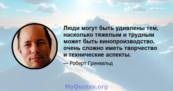 Люди могут быть удивлены тем, насколько тяжелым и трудным может быть кинопроизводство, очень сложно иметь творчество и технические аспекты.