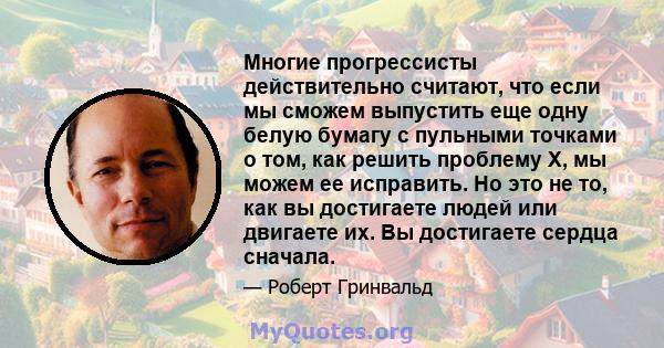 Многие прогрессисты действительно считают, что если мы сможем выпустить еще одну белую бумагу с пульными точками о том, как решить проблему X, мы можем ее исправить. Но это не то, как вы достигаете людей или двигаете