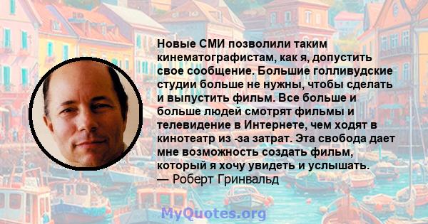 Новые СМИ позволили таким кинематографистам, как я, допустить свое сообщение. Большие голливудские студии больше не нужны, чтобы сделать и выпустить фильм. Все больше и больше людей смотрят фильмы и телевидение в