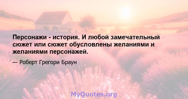 Персонажи - история. И любой замечательный сюжет или сюжет обусловлены желаниями и желаниями персонажей.