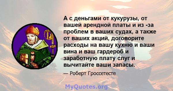 А с деньгами от кукурузы, от вашей арендной платы и из -за проблем в ваших судах, а также от ваших акций, договорите расходы на вашу кухню и ваши вина и ваш гардероб и заработную плату слуг и вычитайте ваши запасы.