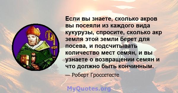 Если вы знаете, сколько акров вы посеяли из каждого вида кукурузы, спросите, сколько акр земля этой земли берет для посева, и подсчитывать количество мест семян, и вы узнаете о возвращении семян и что должно быть